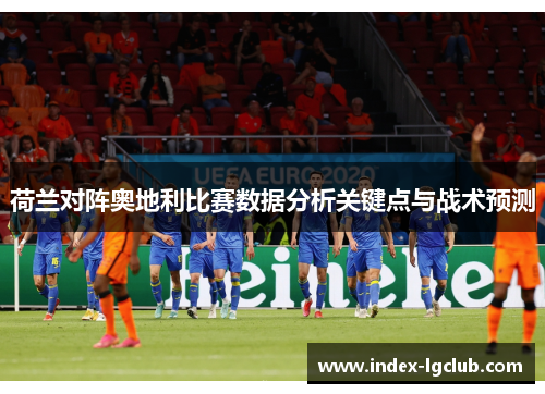 荷兰对阵奥地利比赛数据分析关键点与战术预测 荷兰对阵奥地利比赛数据分析关键点与战术预测