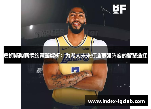 詹姆斯降薪续约策略解析:为湖人未来打造更强阵容的智慧选择 詹姆斯降薪续约策略解析:为湖人未来打造更强阵容的智慧选择