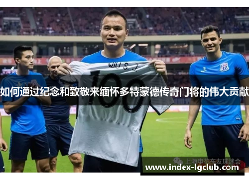 如何通过纪念和致敬来缅怀多特蒙德传奇门将的伟大贡献 如何通过纪念和致敬来缅怀多特蒙德传奇门将的伟大贡献
