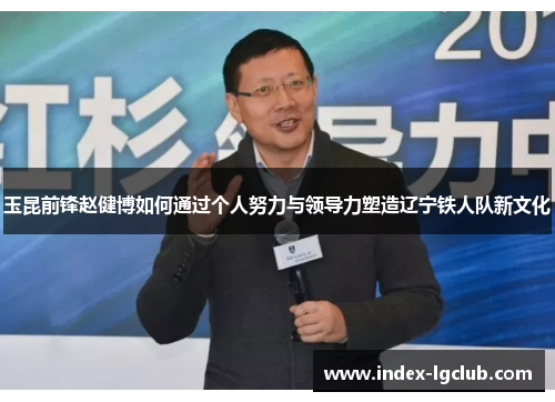 玉昆前锋赵健博如何通过个人努力与领导力塑造辽宁铁人队新文化 玉昆前锋赵健博如何通过个人努力与领导力塑造辽宁铁人队新文化
