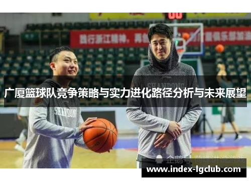 广厦篮球队竞争策略与实力进化路径分析与未来展望