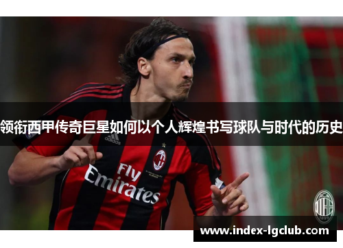 领衔西甲传奇巨星如何以个人辉煌书写球队与时代的历史