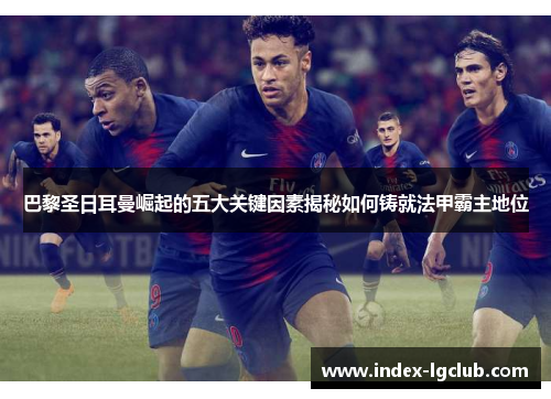 巴黎圣日耳曼崛起的五大关键因素揭秘如何铸就法甲霸主地位