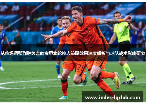 从临场调整到胜负走向意甲本轮换人策略效果深度解析与球队战术影响研究