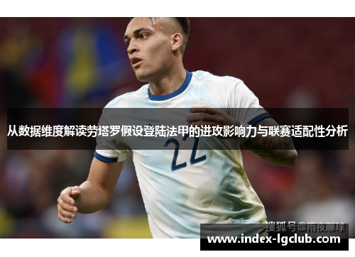 从数据维度解读劳塔罗假设登陆法甲的进攻影响力与联赛适配性分析 从数据维度解读劳塔罗假设登陆法甲的进攻影响力与联赛适配性分析