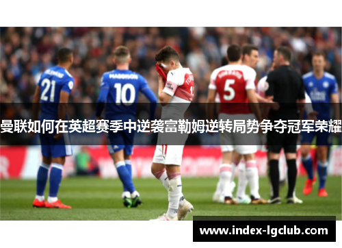 曼联如何在英超赛季中逆袭富勒姆逆转局势争夺冠军荣耀