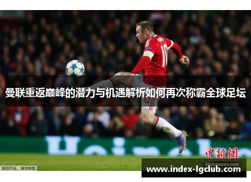 曼联重返巅峰的潜力与机遇解析如何再次称霸全球足坛 曼联重返巅峰的潜力与机遇解析如何再次称霸全球足坛